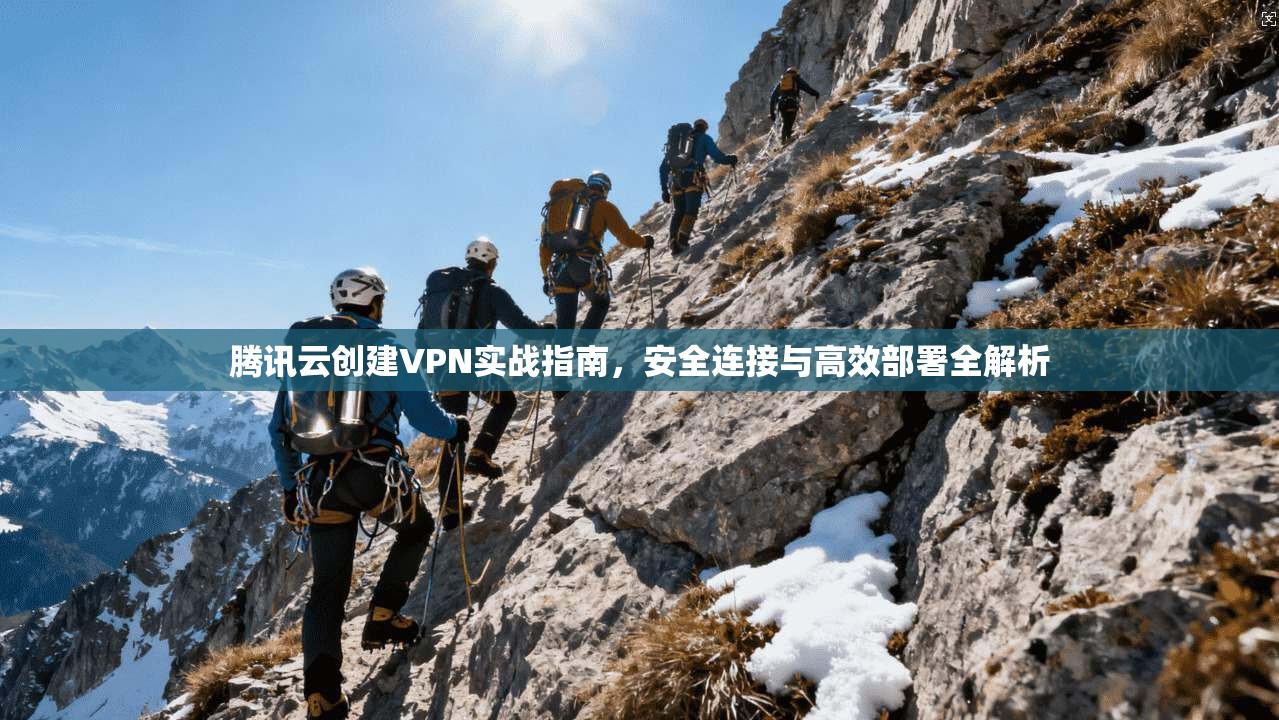 腾讯云创建VPN实战指南，安全连接与高效部署全解析