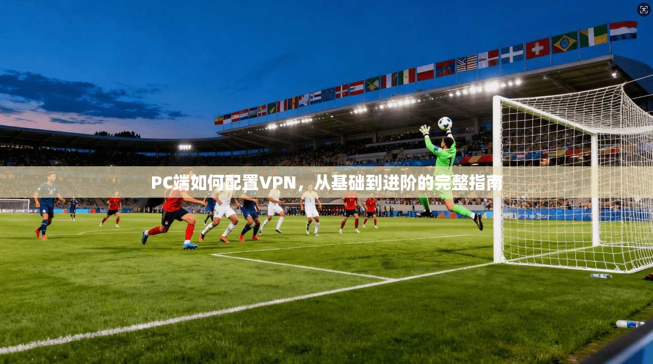 PC端如何配置VPN，从基础到进阶的完整指南