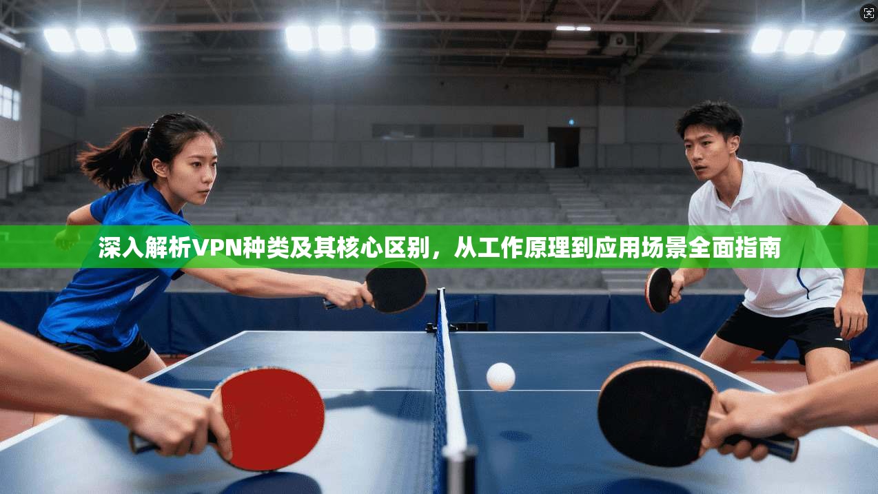 深入解析VPN种类及其核心区别，从工作原理到应用场景全面指南