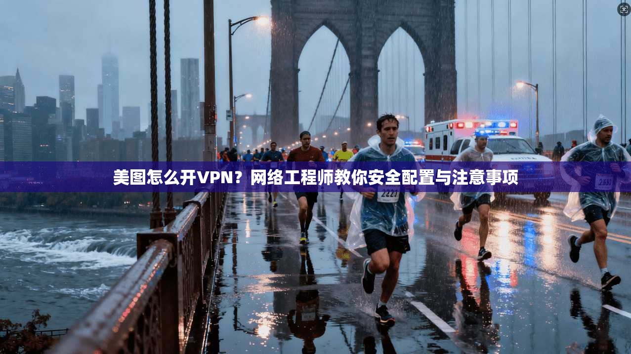 美图怎么开VPN？网络工程师教你安全配置与注意事项