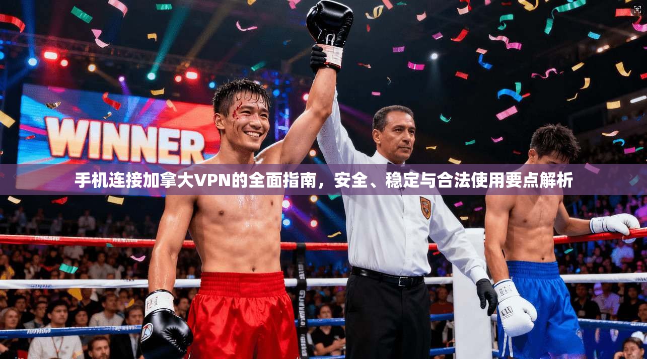 手机连接加拿大VPN的全面指南，安全、稳定与合法使用要点解析