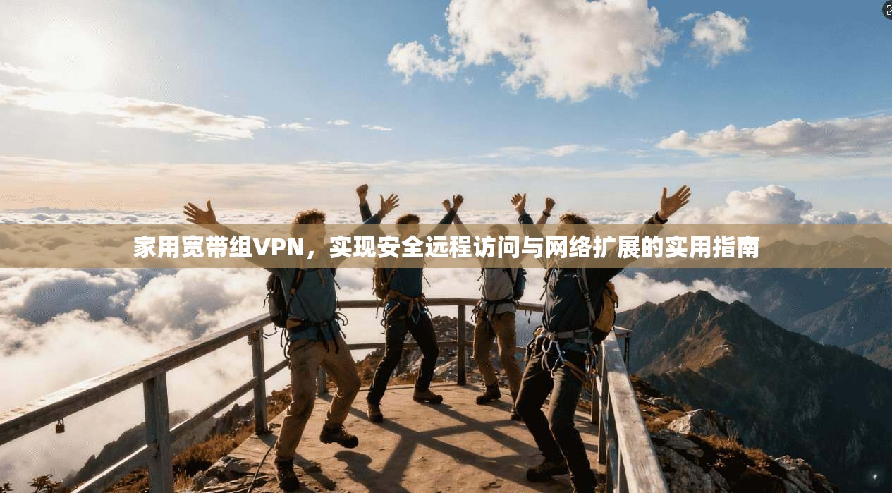 家用宽带组VPN，实现安全远程访问与网络扩展的实用指南