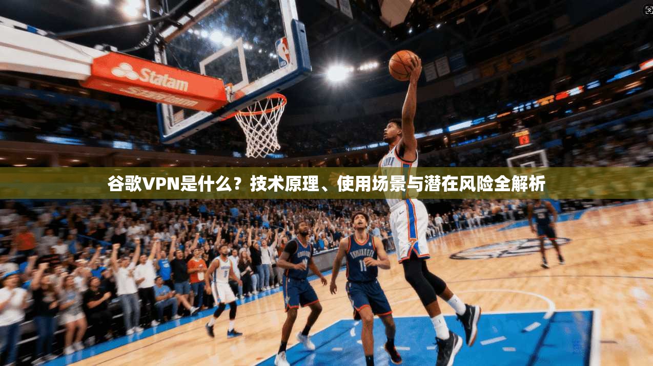 谷歌VPN是什么？技术原理、使用场景与潜在风险全解析