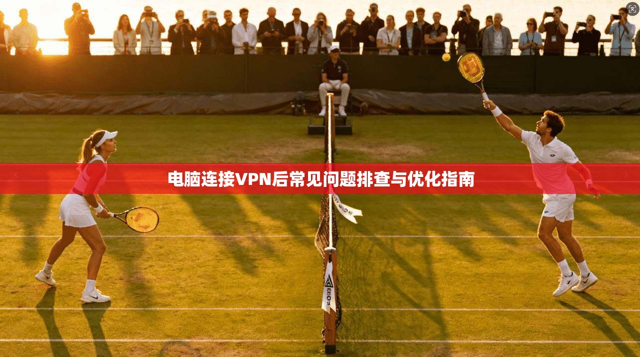 电脑连接VPN后常见问题排查与优化指南