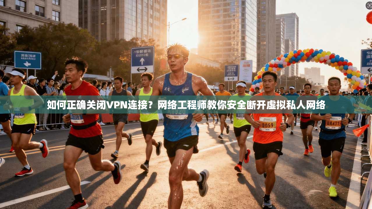 如何正确关闭VPN连接？网络工程师教你安全断开虚拟私人网络