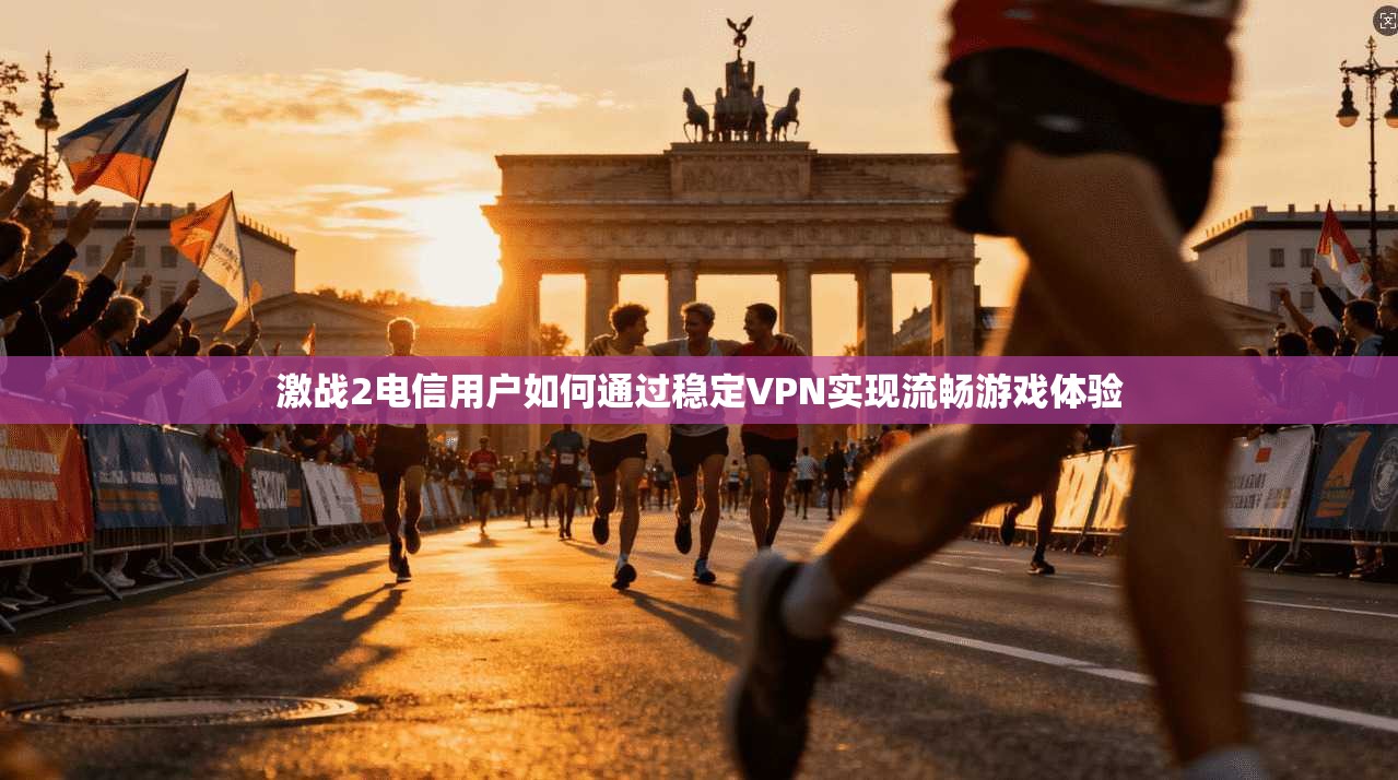 激战2电信用户如何通过稳定VPN实现流畅游戏体验