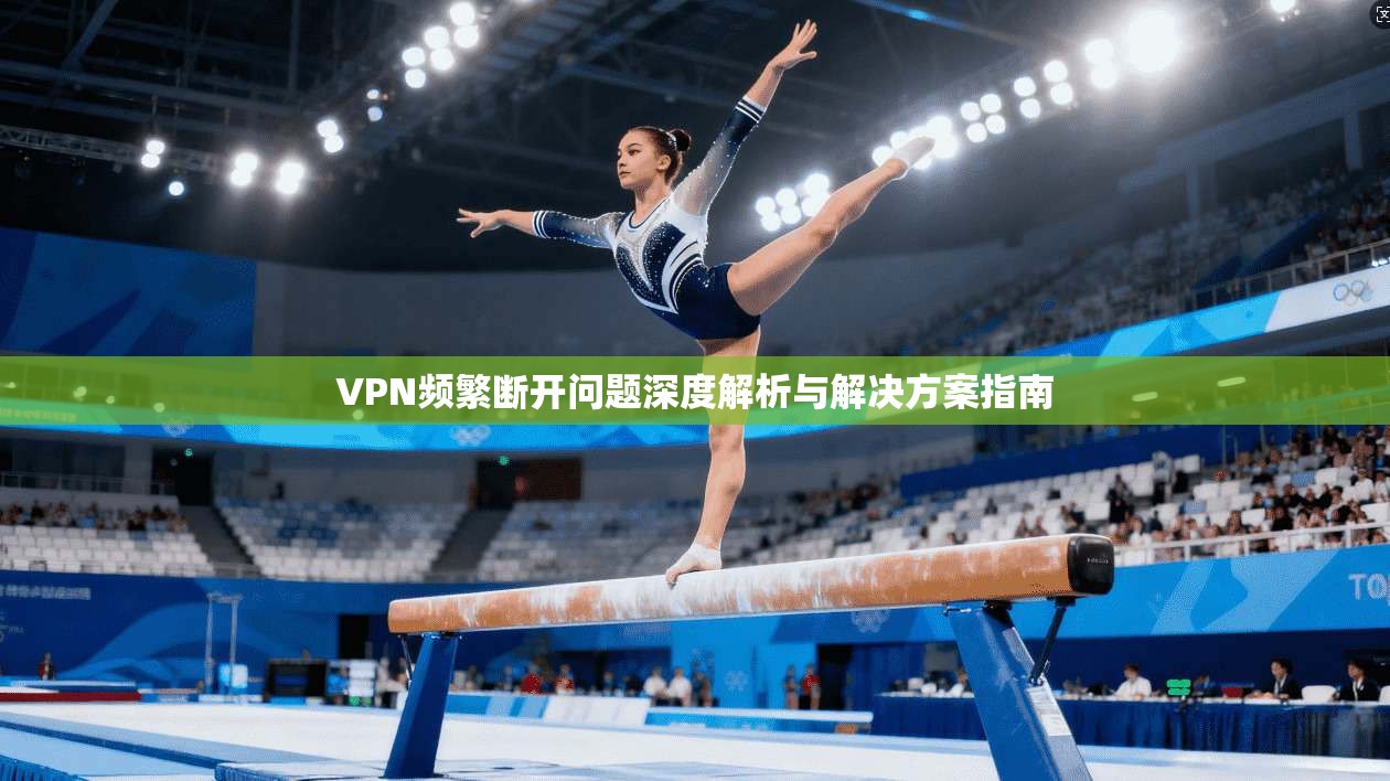 VPN频繁断开问题深度解析与解决方案指南