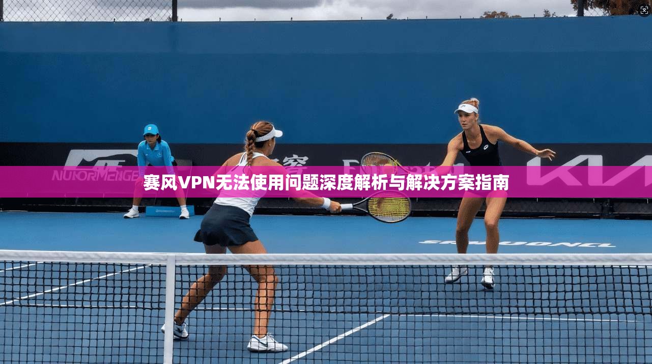 赛风VPN无法使用问题深度解析与解决方案指南