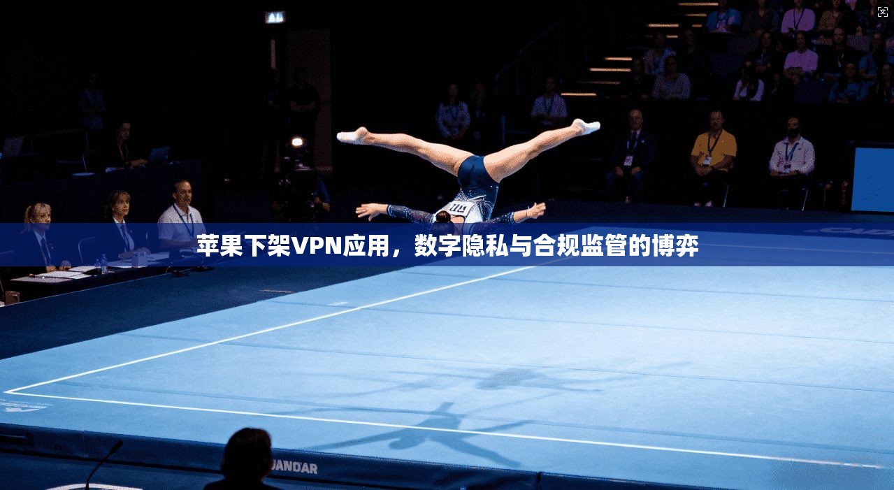 苹果下架VPN应用，数字隐私与合规监管的博弈