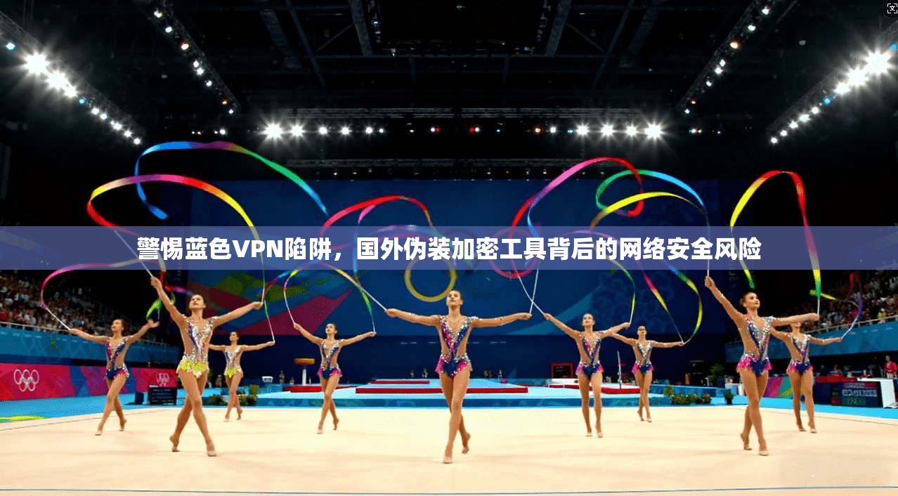 警惕蓝色VPN陷阱，国外伪装加密工具背后的网络安全风险