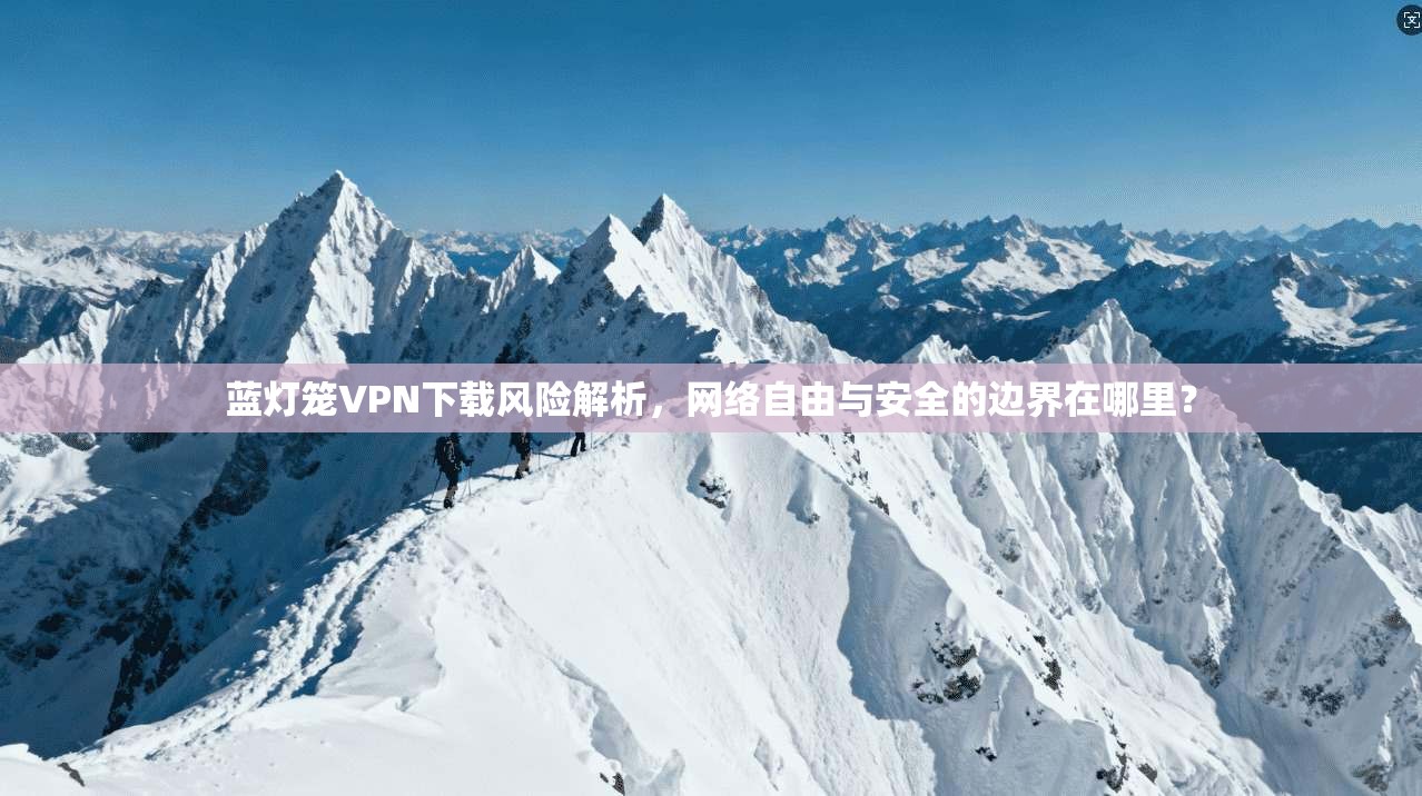 蓝灯笼VPN下载风险解析,网络自由与安全的边界在哪里? 蓝灯笼VPN下载风险解析,网络自由与安全的边界在哪里?
