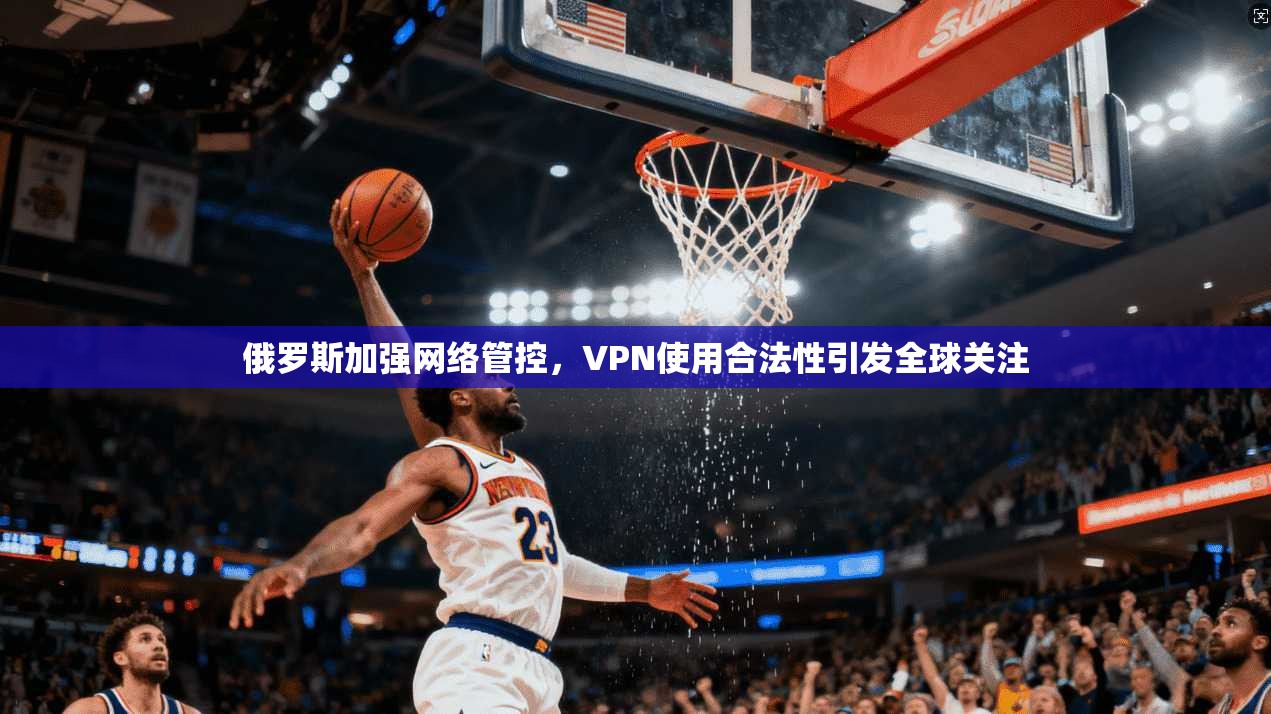 俄罗斯加强网络管控，VPN使用合法性引发全球关注