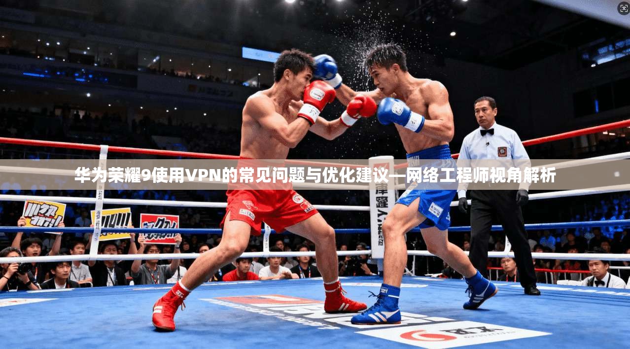 华为荣耀9使用VPN的常见问题与优化建议—网络工程师视角解析