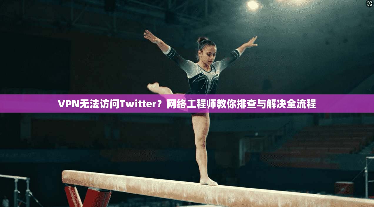 VPN无法访问Twitter？网络工程师教你排查与解决全流程