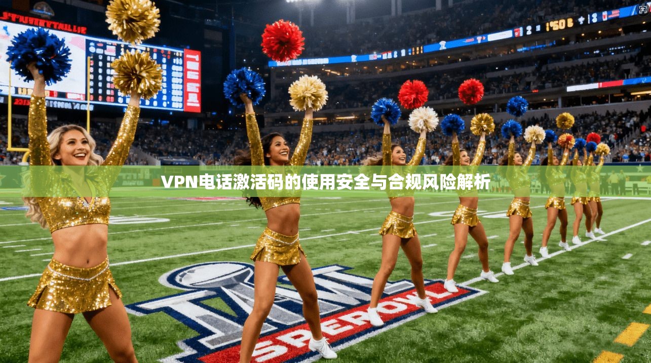 VPN电话激活码的使用安全与合规风险解析
