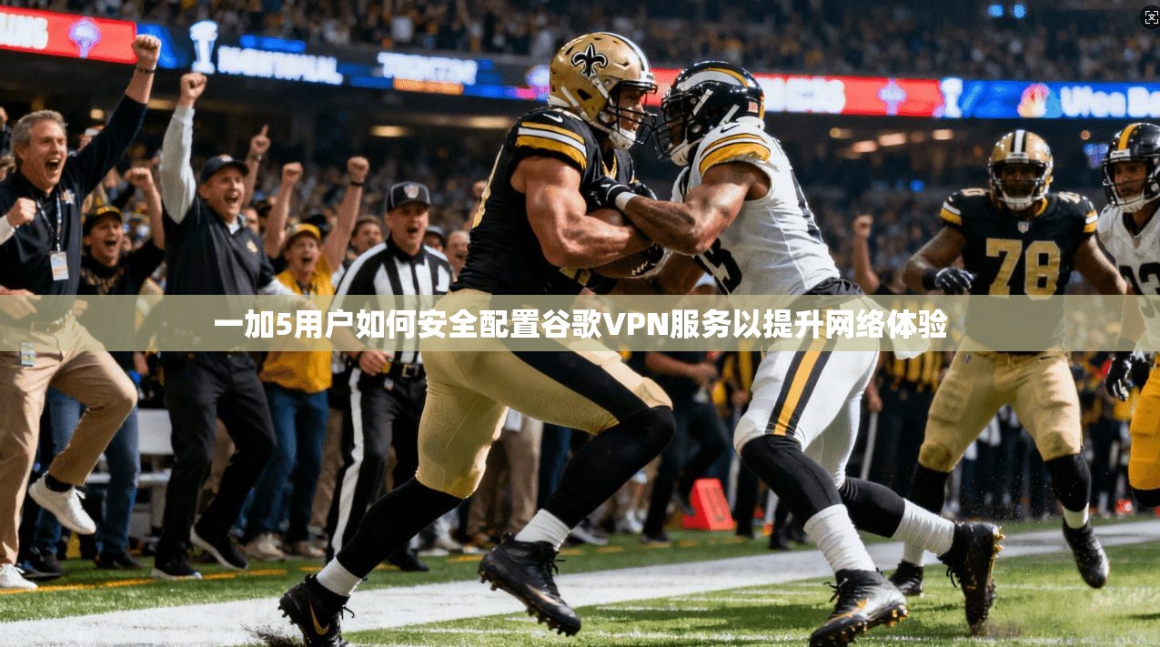 一加5用户如何安全配置谷歌VPN服务以提升网络体验