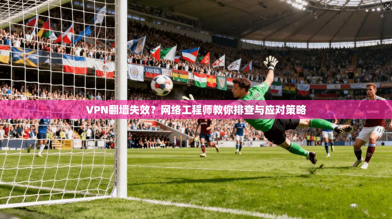 VPN翻墙失效？网络工程师教你排查与应对策略