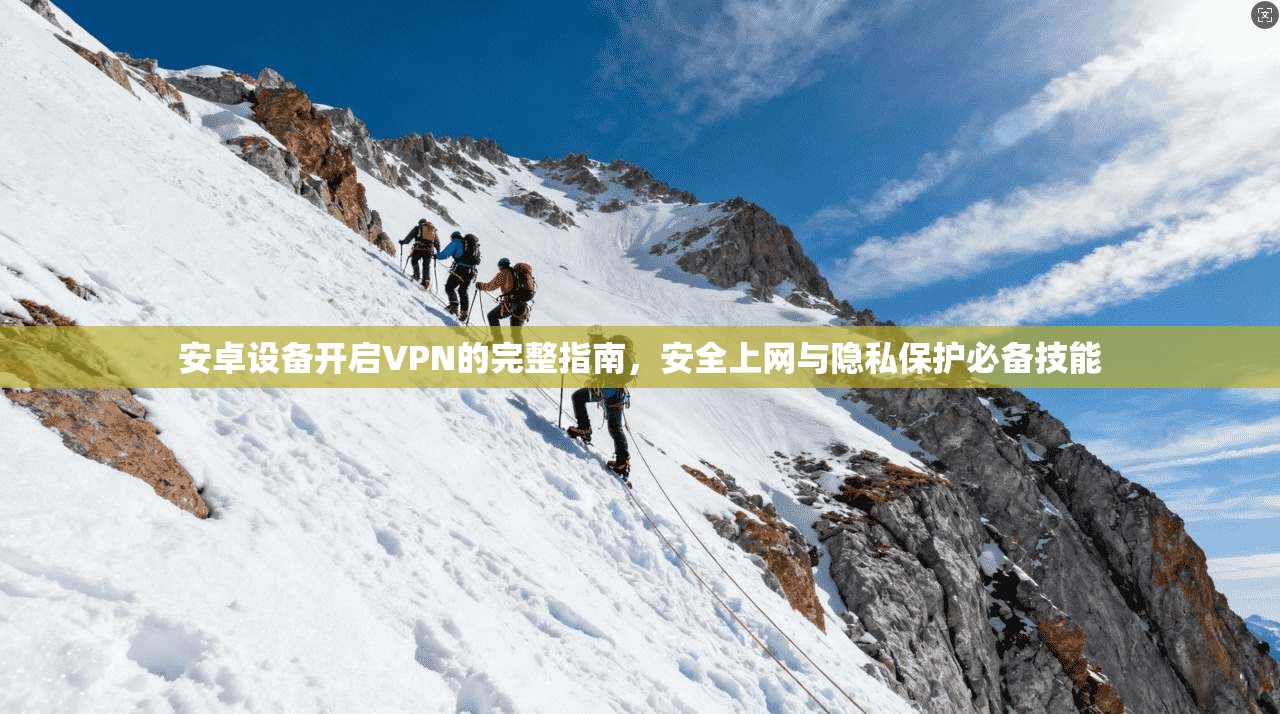 安卓设备开启VPN的完整指南，安全上网与隐私保护必备技能