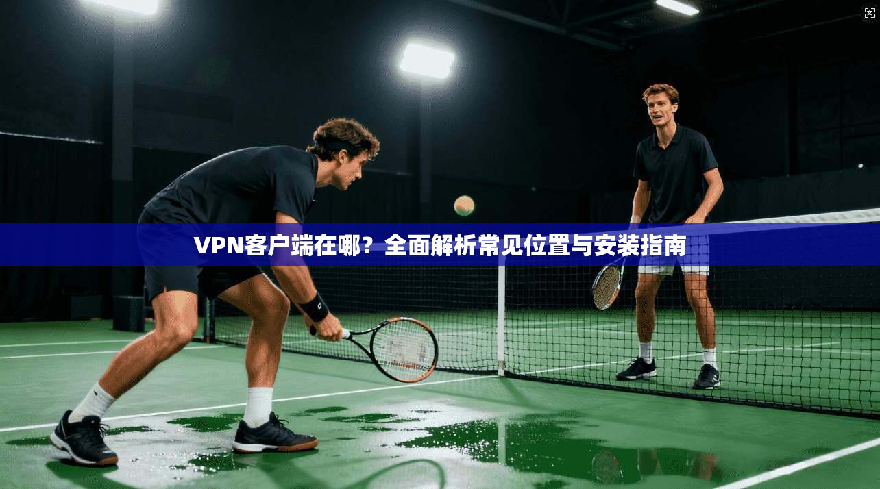 VPN客户端在哪？全面解析常见位置与安装指南