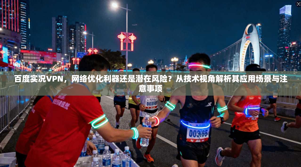 百度实况VPN，网络优化利器还是潜在风险？从技术视角解析其应用场景与注意事项