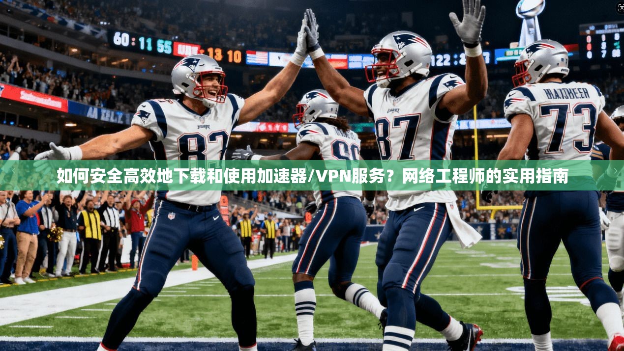 如何安全高效地下载和使用加速器/VPN服务？网络工程师的实用指南