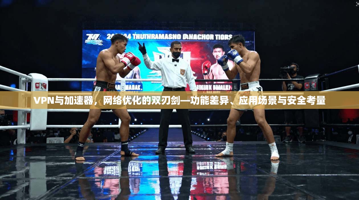 VPN与加速器，网络优化的双刃剑—功能差异、应用场景与安全考量