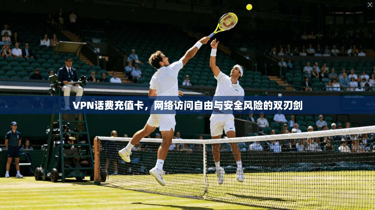 VPN话费充值卡，网络访问自由与安全风险的双刃剑