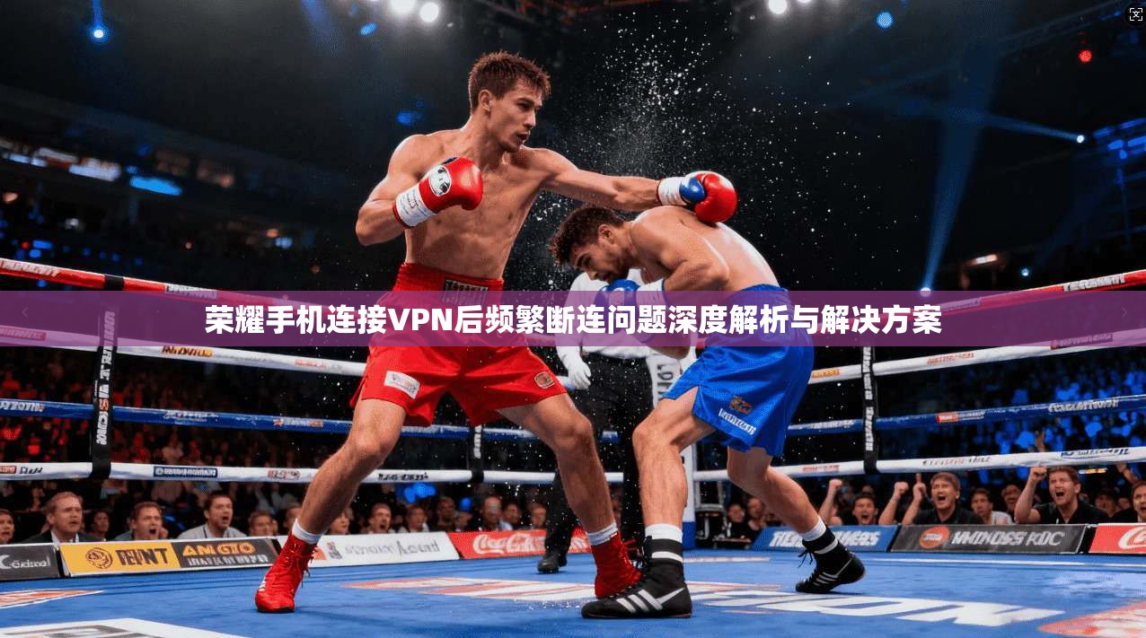 荣耀手机连接VPN后频繁断连问题深度解析与解决方案