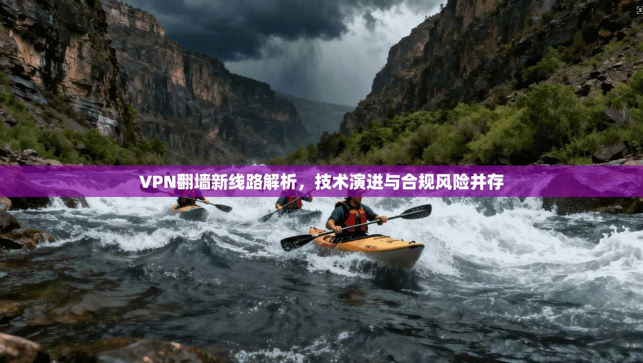 VPN翻墙新线路解析，技术演进与合规风险并存