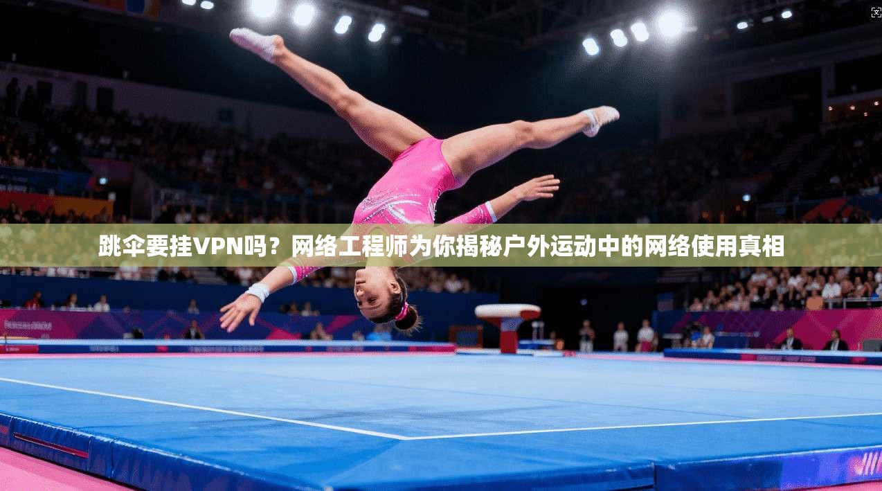 跳伞要挂VPN吗？网络工程师为你揭秘户外运动中的网络使用真相