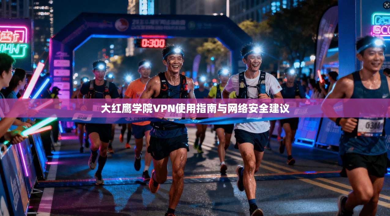 大红鹰学院VPN使用指南与网络安全建议