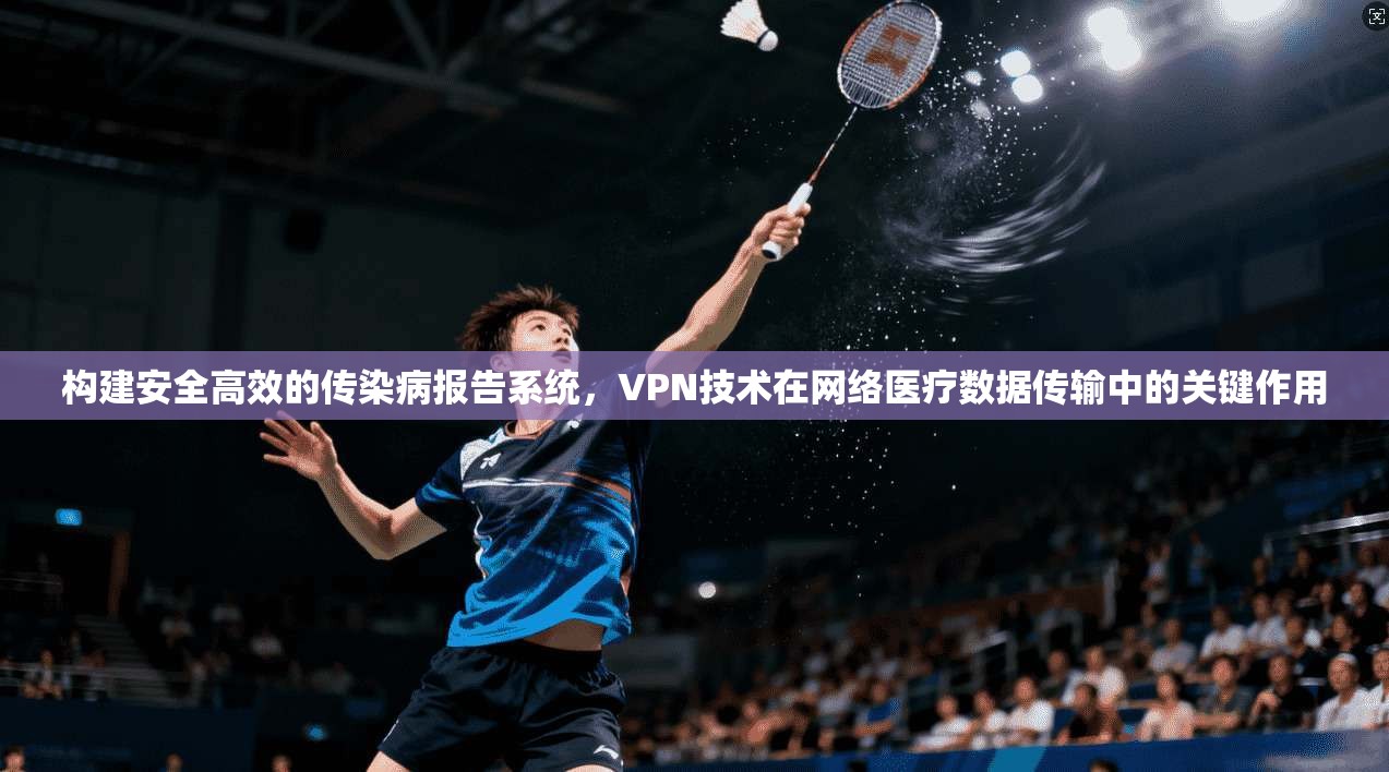 构建安全高效的传染病报告系统，VPN技术在网络医疗数据传输中的关键作用