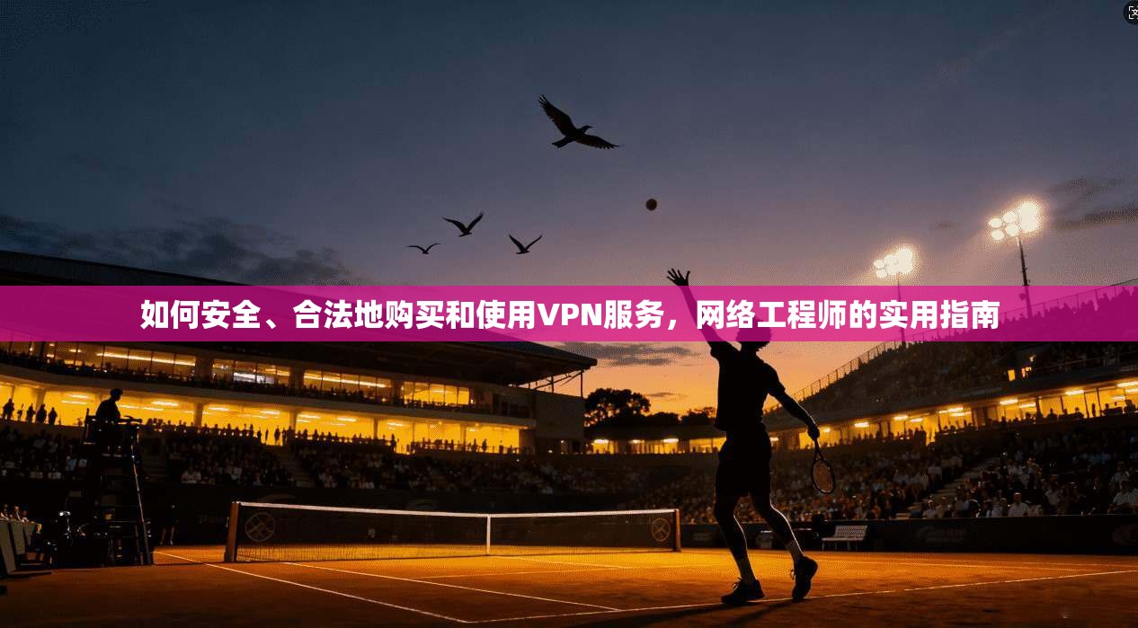 如何安全、合法地购买和使用VPN服务，网络工程师的实用指南