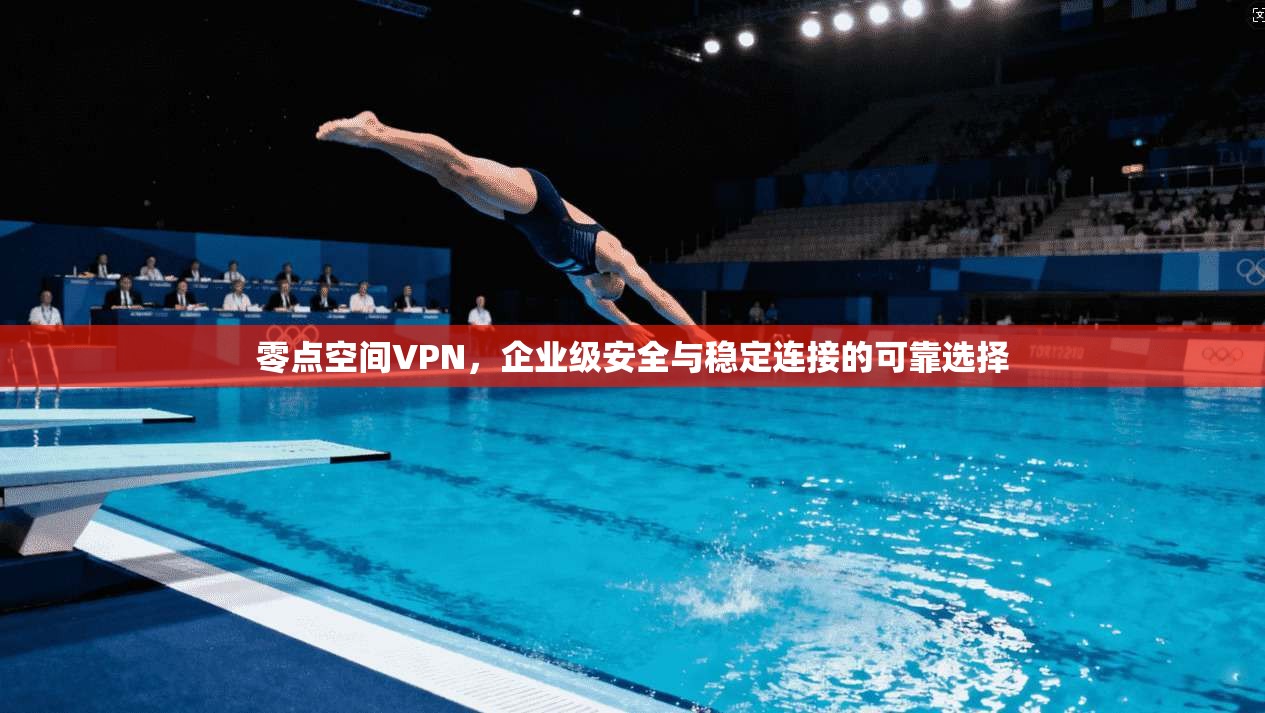 零点空间VPN，企业级安全与稳定连接的可靠选择