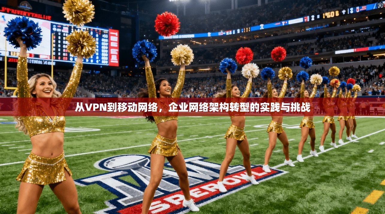 从VPN到移动网络，企业网络架构转型的实践与挑战