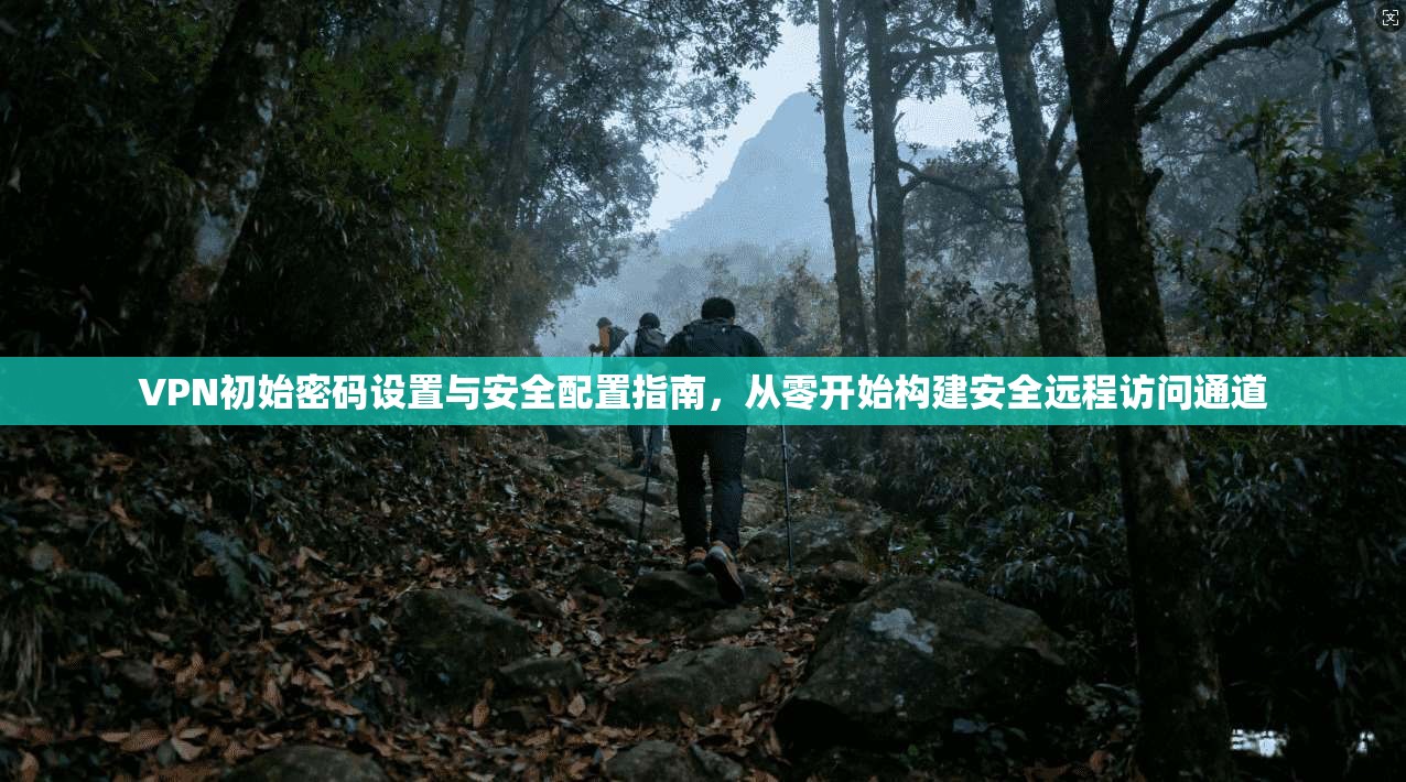 VPN初始密码设置与安全配置指南，从零开始构建安全远程访问通道
