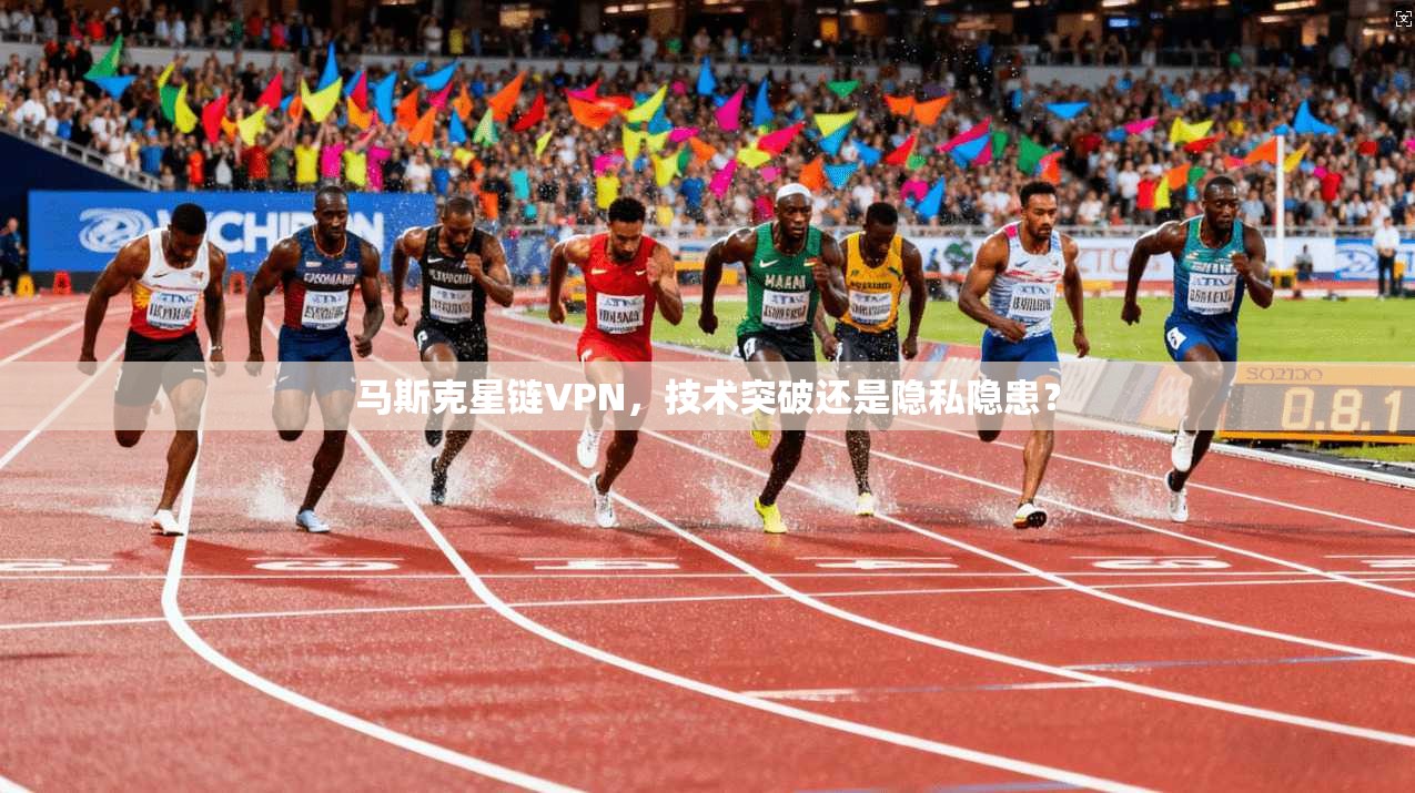 马斯克星链VPN，技术突破还是隐私隐患？