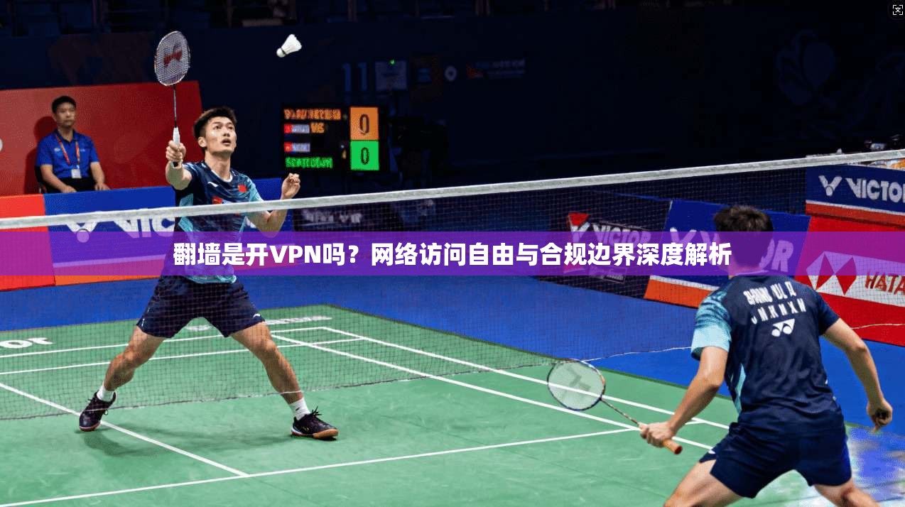 翻墙是开VPN吗？网络访问自由与合规边界深度解析