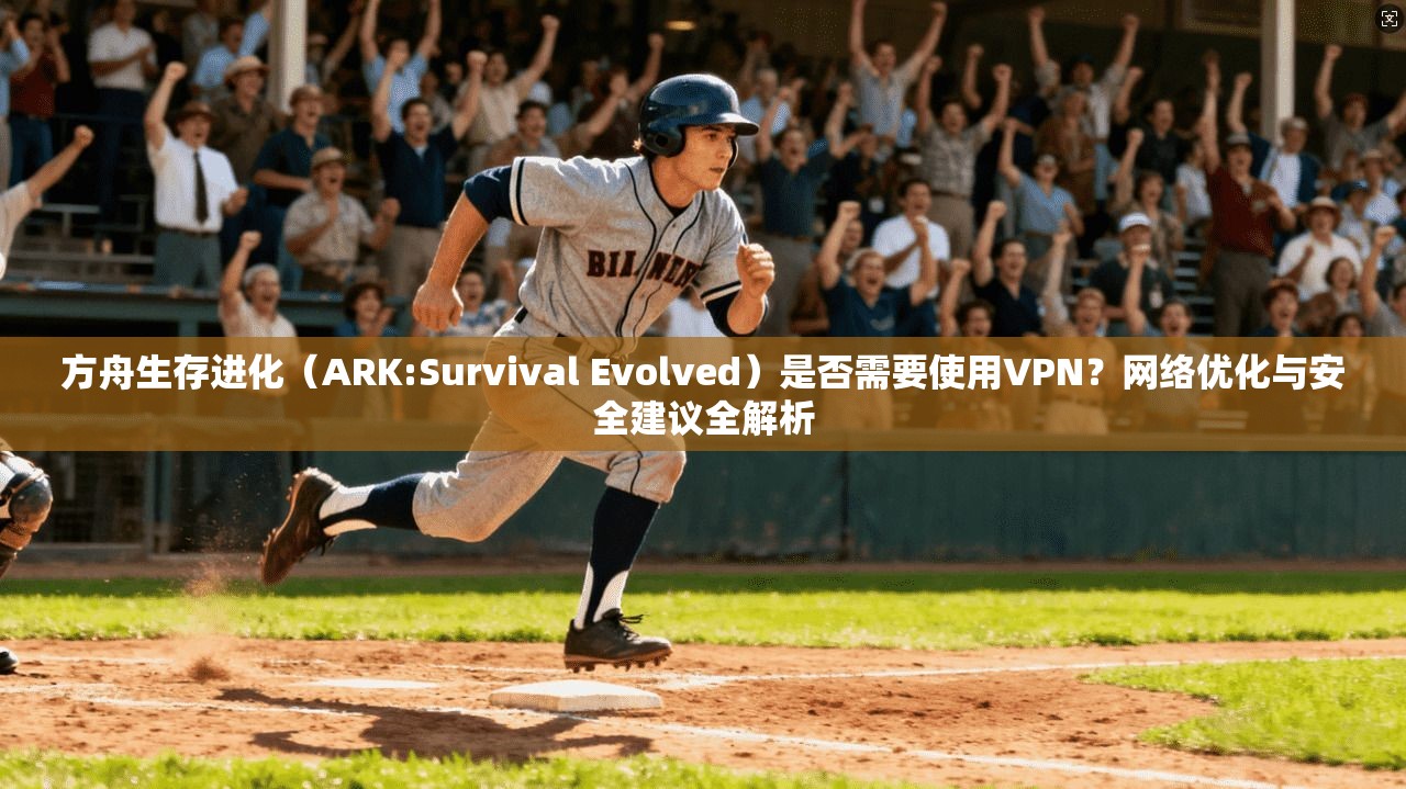方舟生存进化（ARK:Survival Evolved）是否需要使用VPN？网络优化与安全建议全解析