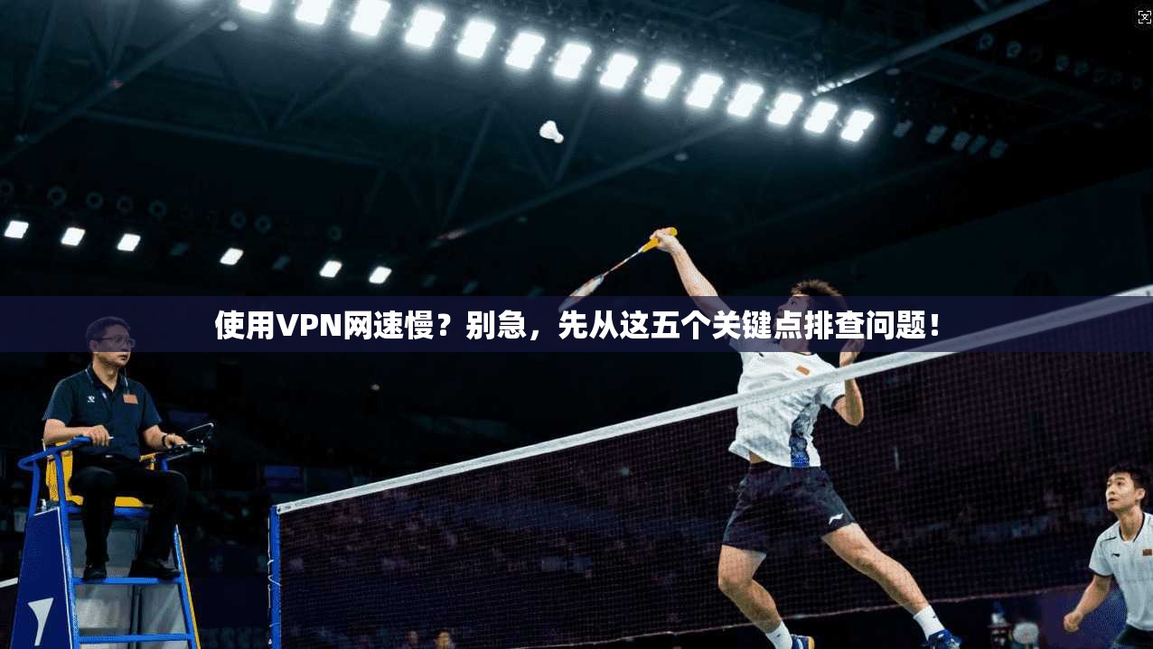 使用VPN网速慢？别急，先从这五个关键点排查问题！