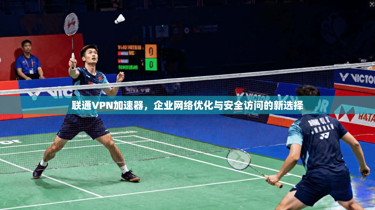 联通VPN加速器，企业网络优化与安全访问的新选择
