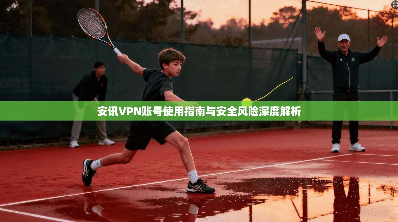 安讯VPN账号使用指南与安全风险深度解析