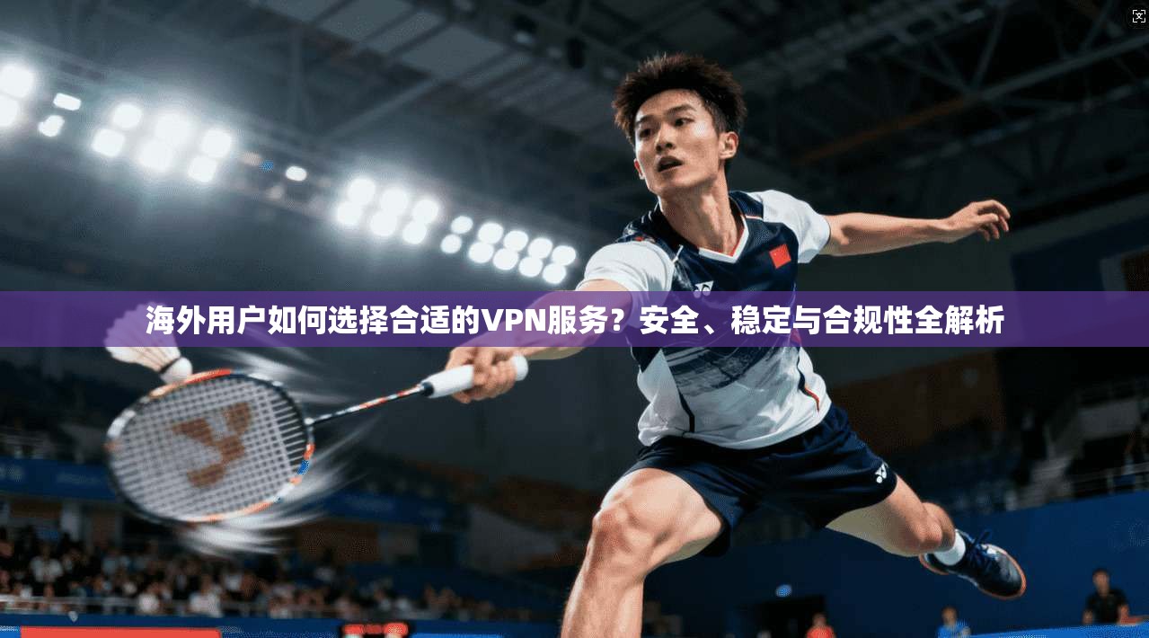 海外用户如何选择合适的VPN服务？安全、稳定与合规性全解析