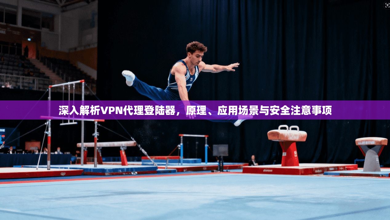 深入解析VPN代理登陆器，原理、应用场景与安全注意事项
