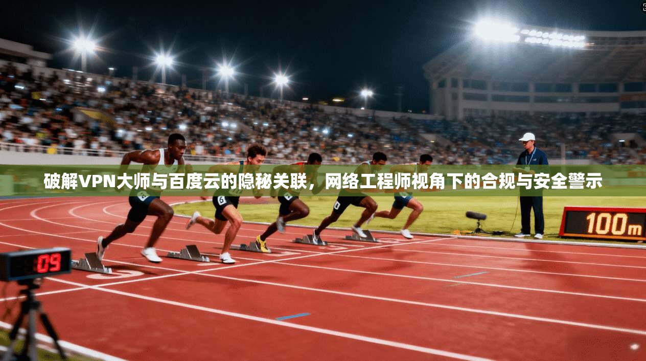 破解VPN大师与百度云的隐秘关联,网络工程师视角下的合规与安全警示 破解VPN大师与百度云的隐秘关联,网络工程师视角下的合规与安全警示