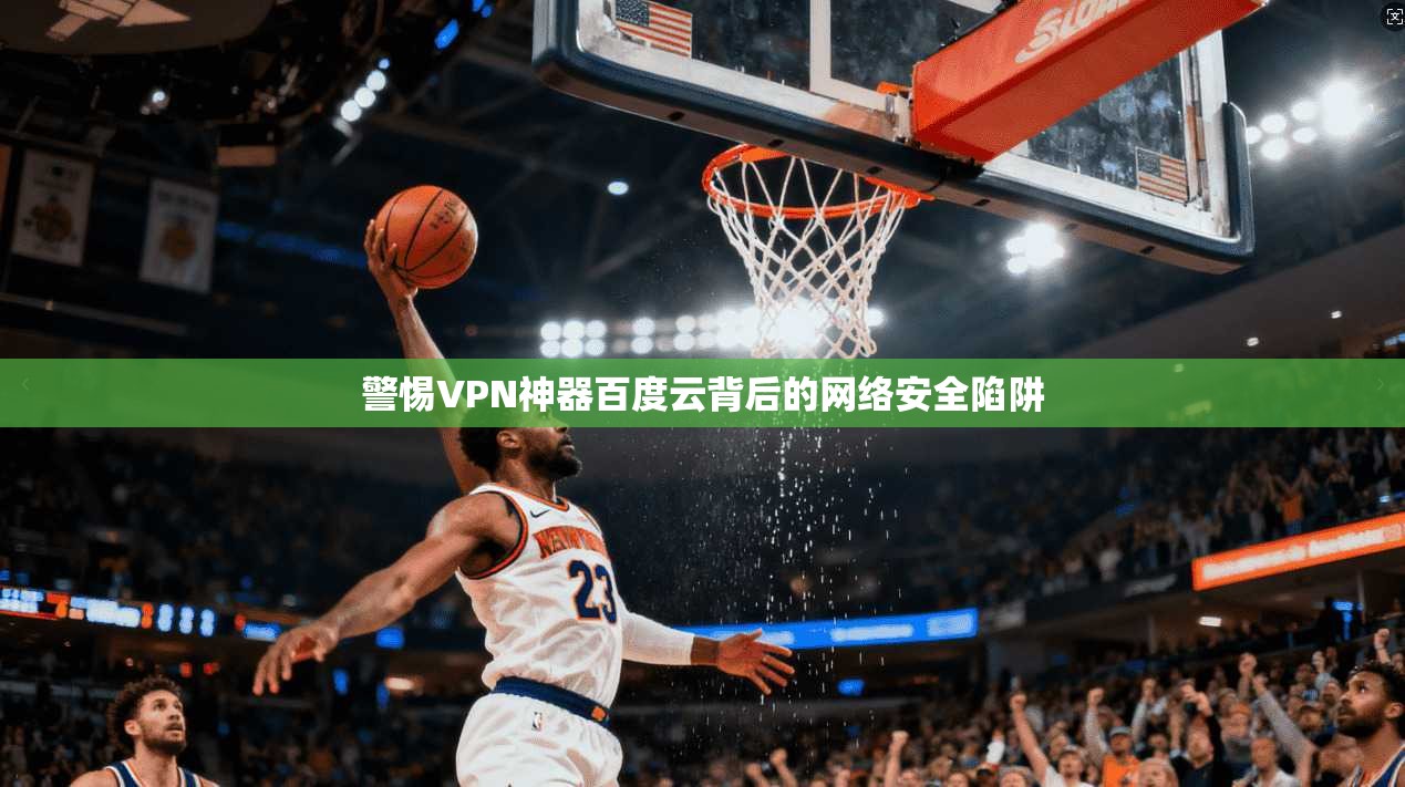 警惕VPN神器百度云背后的网络安全陷阱
