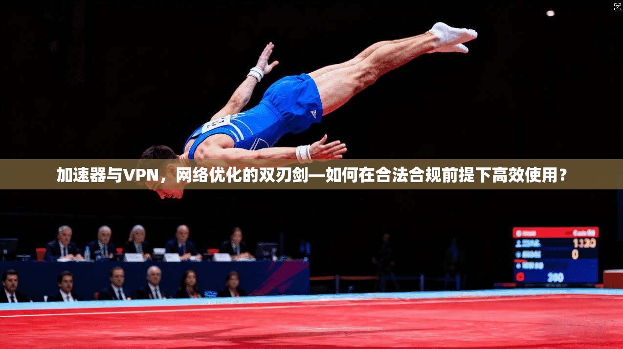 加速器与VPN，网络优化的双刃剑—如何在合法合规前提下高效使用？