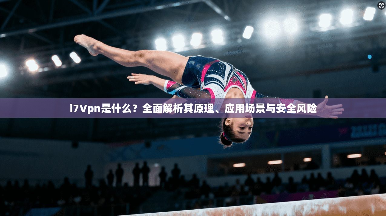i7Vpn是什么？全面解析其原理、应用场景与安全风险