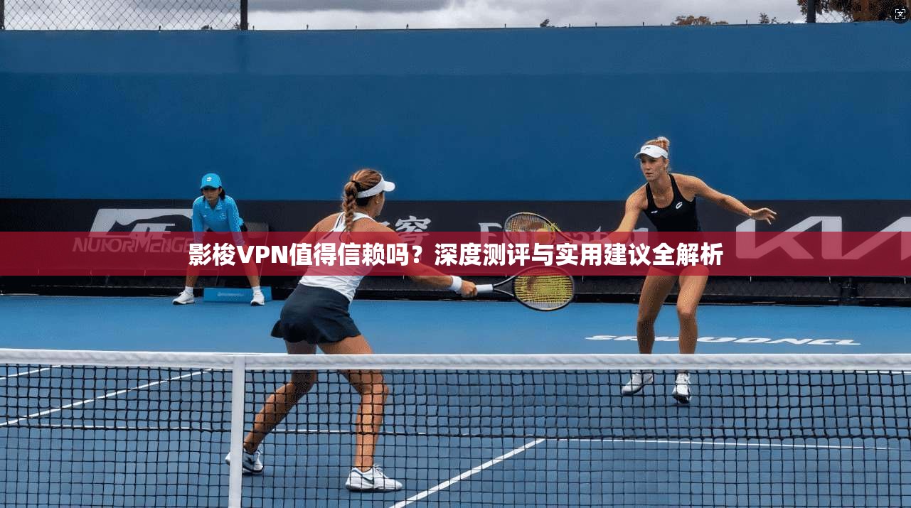 影梭VPN值得信赖吗？深度测评与实用建议全解析