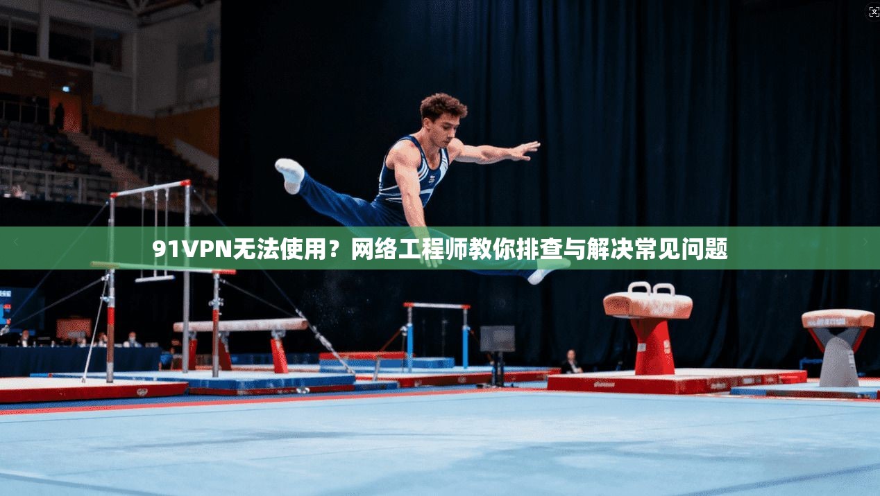 91VPN无法使用？网络工程师教你排查与解决常见问题